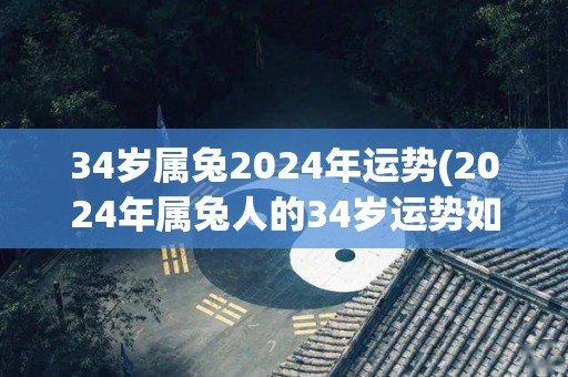 34岁属兔2024年运势(2024年属兔人的34岁运势如何？)