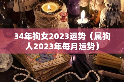 34年狗女2023运势（属狗人2023年每月运势）