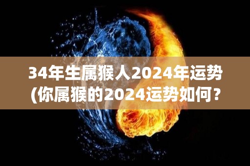 34年生属猴人2024年运势(你属猴的2024运势如何？看看这份分析！)