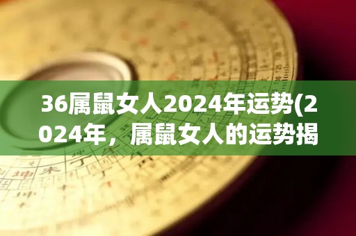 36属鼠女人2024年运势(2024年，属鼠女人的运势揭晓)