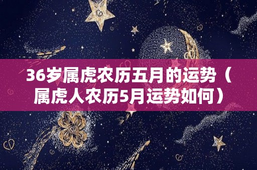 36岁属虎农历五月的运势（属虎人农历5月运势如何）