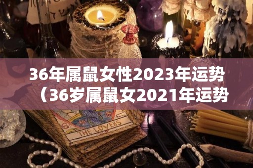 36年属鼠女性2023年运势（36岁属鼠女2021年运势）