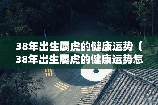 38年出生属虎的健康运势（38年出生属虎的健康运势怎么样）
