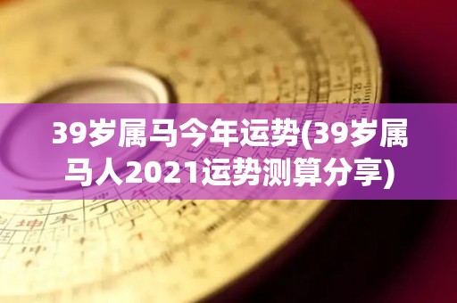 39岁属马今年运势(39岁属马人2021运势测算分享)