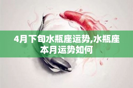 4月下旬水瓶座运势,水瓶座本月运势如何