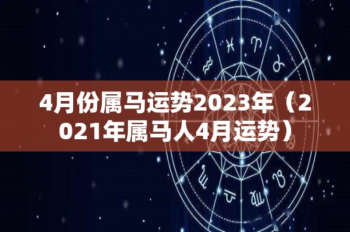 4月份属马运势2023年（2021年属马人4月运势）