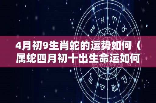 4月初9生肖蛇的运势如何（属蛇四月初十出生命运如何）