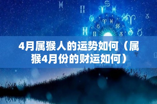 4月属猴人的运势如何（属猴4月份的财运如何）