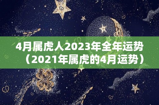 4月属虎人2023年全年运势（2021年属虎的4月运势）