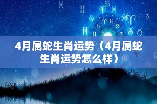 4月属蛇生肖运势（4月属蛇生肖运势怎么样）
