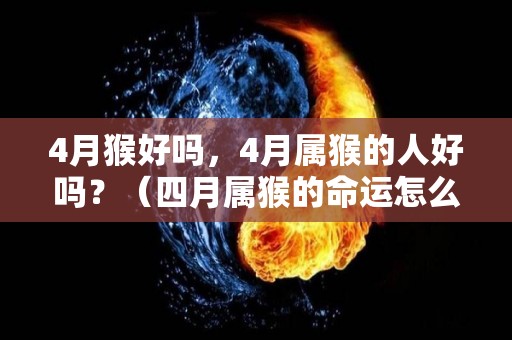 4月猴好吗，4月属猴的人好吗？（四月属猴的命运怎么样）