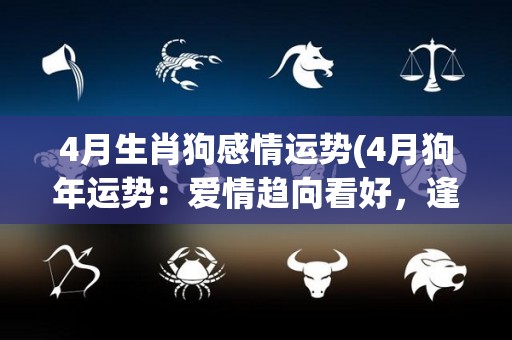 4月生肖狗感情运势(4月狗年运势：爱情趋向看好，逢缘便有佳人相伴)