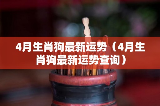 4月生肖狗最新运势（4月生肖狗最新运势查询）