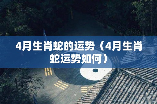 4月生肖蛇的运势（4月生肖蛇运势如何）