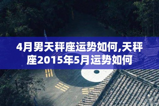 4月男天秤座运势如何,天秤座2015年5月运势如何