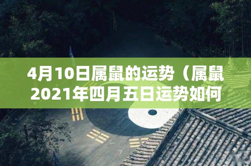 4月10日属鼠的运势（属鼠2021年四月五日运势如何）