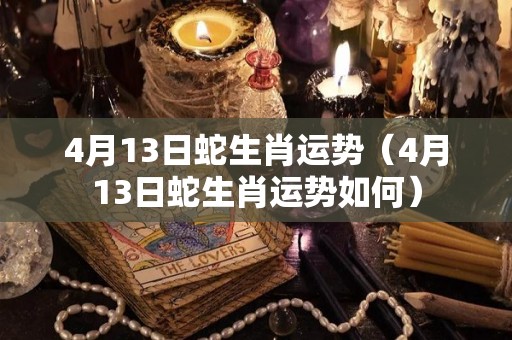 4月13日蛇生肖运势（4月13日蛇生肖运势如何）