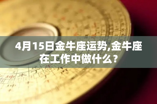 4月15日金牛座运势,金牛座在工作中做什么？