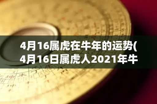 4月16属虎在牛年的运势(4月16日属虎人2021年牛年运势简评)