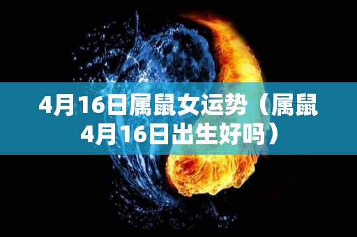 4月16日属鼠女运势（属鼠4月16日出生好吗）