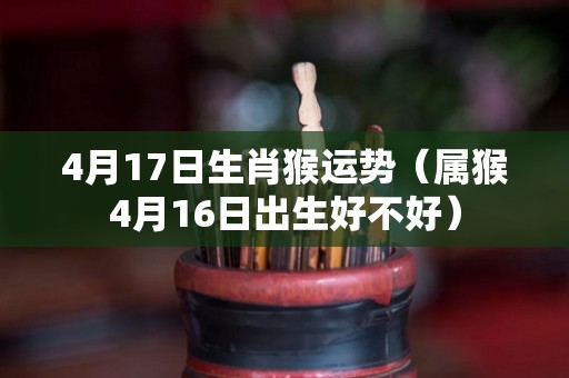 4月17日生肖猴运势（属猴4月16日出生好不好）