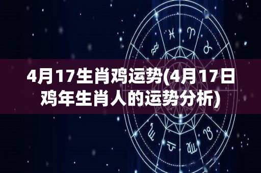 4月17生肖鸡运势(4月17日鸡年生肖人的运势分析)