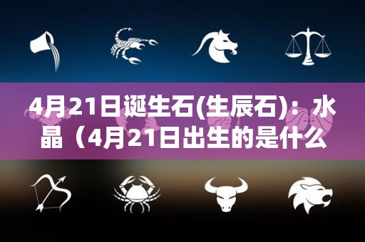 4月21日诞生石(生辰石)：水晶（4月21日出生的是什么）