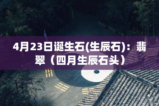 4月23日诞生石(生辰石)：翡翠（四月生辰石头）