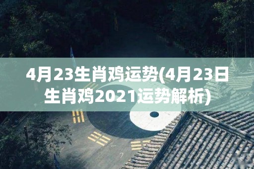 4月23生肖鸡运势(4月23日生肖鸡2021运势解析)