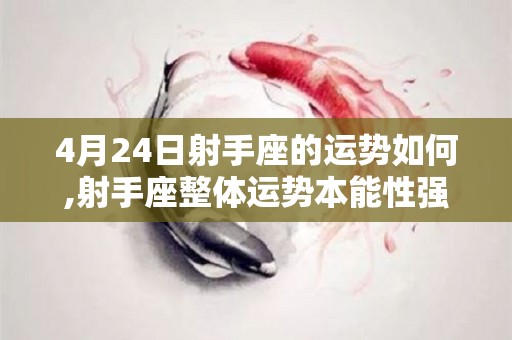4月24日射手座的运势如何,射手座整体运势本能性强，对待情感态度十分的积极