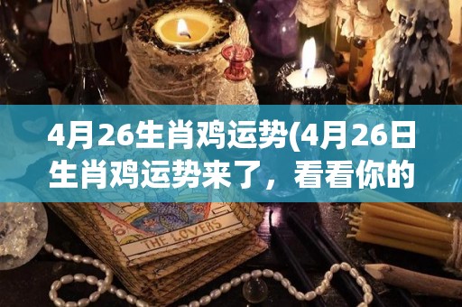 4月26生肖鸡运势(4月26日生肖鸡运势来了，看看你的运势如何？)