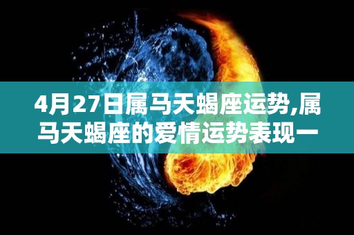 4月27日属马天蝎座运势,属马天蝎座的爱情运势表现一般，桃花运旺盛，