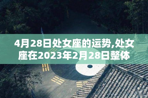 4月28日处女座的运势,处女座在2023年2月28日整体运势更好的运势