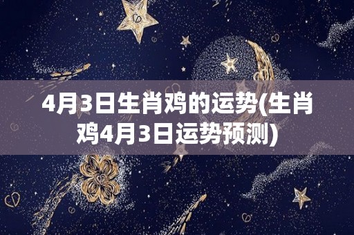 4月3日生肖鸡的运势(生肖鸡4月3日运势预测)