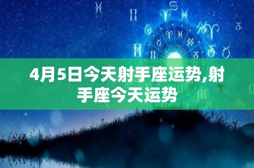 4月5日今天射手座运势,射手座今天运势