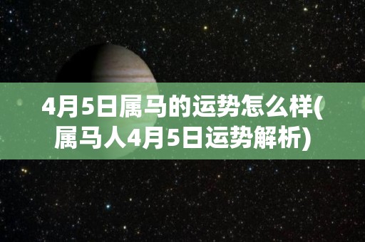 4月5日属马的运势怎么样(属马人4月5日运势解析)