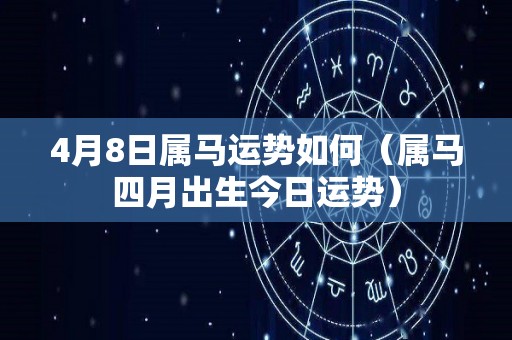 4月8日属马运势如何（属马四月出生今日运势）