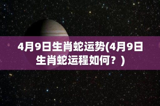 4月9日生肖蛇运势(4月9日生肖蛇运程如何？)