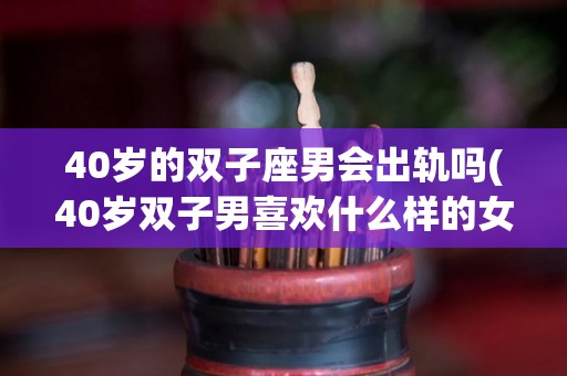 40岁的双子座男会出轨吗(40岁双子男喜欢什么样的女人)