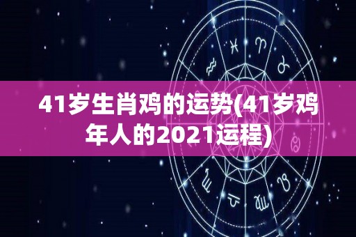 41岁生肖鸡的运势(41岁鸡年人的2021运程)