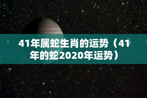 41年属蛇生肖的运势（41年的蛇2020年运势）