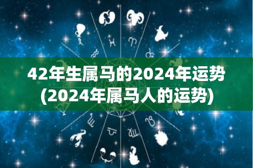42年生属马的2024年运势(2024年属马人的运势)