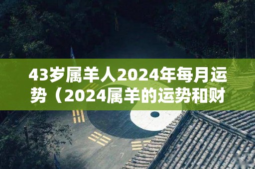 43岁属羊人2024年每月运势（2024属羊的运势和财运）