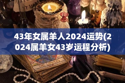 43年女属羊人2024运势(2024属羊女43岁运程分析)