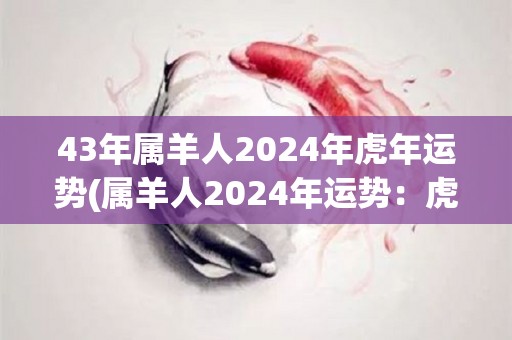 43年属羊人2024年虎年运势(属羊人2024年运势：虎年有望迎来事业发展机遇)