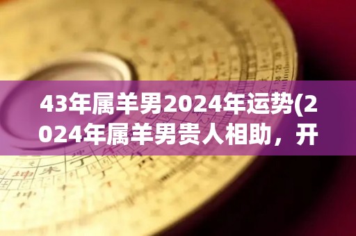 43年属羊男2024年运势(2024年属羊男贵人相助，开运亨通)