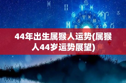 44年出生属猴人运势(属猴人44岁运势展望)