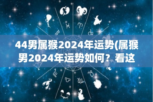 44男属猴2024年运势(属猴男2024年运势如何？看这里！)