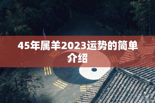 45年属羊2023运势的简单介绍