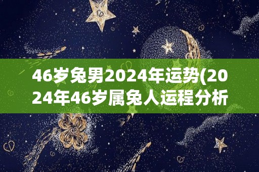 46岁兔男2024年运势(2024年46岁属兔人运程分析)